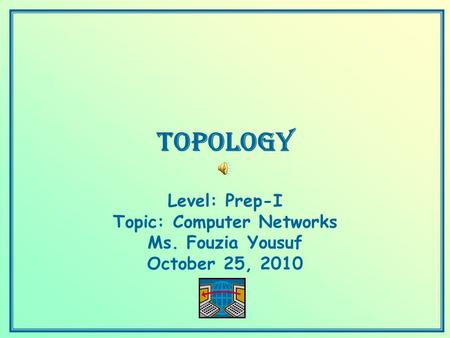 Topology Level: Prep-I Topic: Computer Networks Ms. Fouzia Yousuf October 25, 2010.