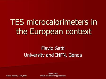 Rome, January 17th,2006 Flavio Gatti WHIM and Mission Opportunities TES microcalorimeters in the European context Flavio Gatti University and INFN, Genoa.