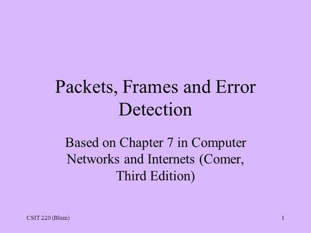 CSIT 220 (Blum)1 Packets, Frames and Error Detection Based on Chapter 7 in Computer Networks and Internets (Comer, Third Edition)