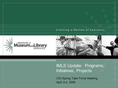 IMLS Update: Programs, Initiatives, Projects CNI Spring Task Force Meeting April 3-4, 2006.