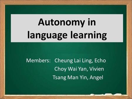 Autonomy in language learning Members: Cheung Lai Ling, Echo Choy Wai Yan, Vivien Tsang Man Yin, Angel.