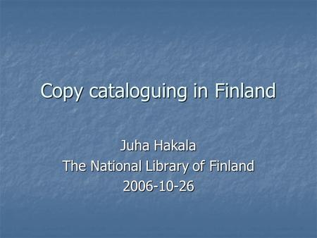 Copy cataloguing in Finland Juha Hakala The National Library of Finland 2006-10-26.