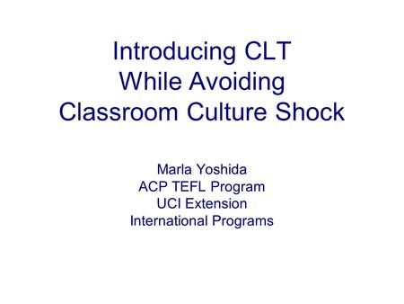 Introducing CLT While Avoiding Classroom Culture Shock Marla Yoshida ACP TEFL Program UCI Extension International Programs.
