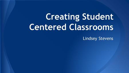 Creating Student Centered Classrooms Lindsey Stevens.