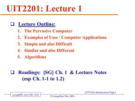 LeongHW, SoC-USP, NUS (UTT2201: Introduction) Page 1 © Leong Hon Wai, 2003-- UIT2201: Lecture 1  Lecture Outline: 1.The Pervasive Computer 2.Examples.
