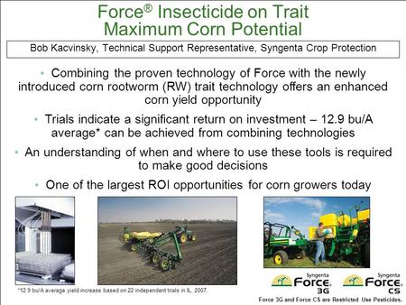 Force ® Insecticide on Trait Maximum Corn Potential Bob Kacvinsky, Technical Support Representative, Syngenta Crop Protection Combining the proven technology.