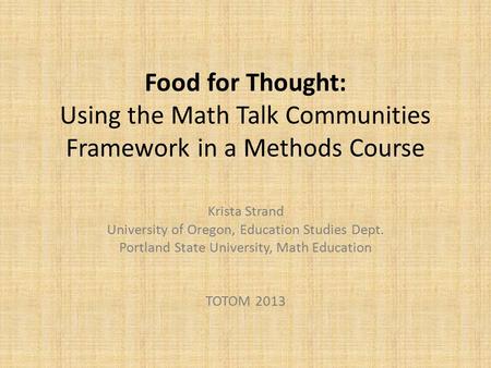 Food for Thought: Using the Math Talk Communities Framework in a Methods Course Krista Strand University of Oregon, Education Studies Dept. Portland State.