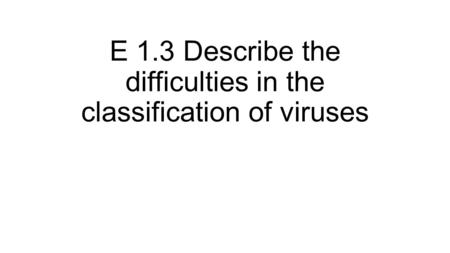 E 1.3 Describe the difficulties in the classification of viruses