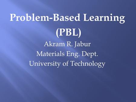 Problem-Based Learning (PBL) Akram R. Jabur Materials Eng. Dept. University of Technology.