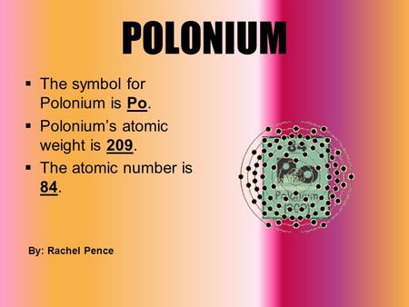 POLONIUM  The symbol for Polonium is Po.  Polonium’s atomic weight is 209.  The atomic number is 84. By: Rachel Pence.