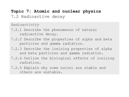 Radioactivity 7.2.1Describe the phenomenon of natural radioactive decay. 7.2.2Describe the properties of alpha and beta particles and gamma radiation.