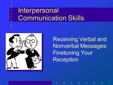 Interpersonal Communication Skills Receiving Verbal and Nonverbal Messages: Finetuning Your Reception.