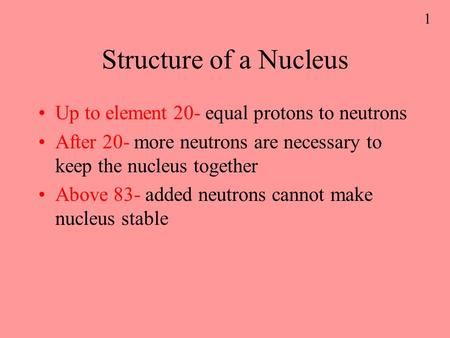 1 Structure of a Nucleus Up to element 20- equal protons to neutrons After 20- more neutrons are necessary to keep the nucleus together Above 83- added.