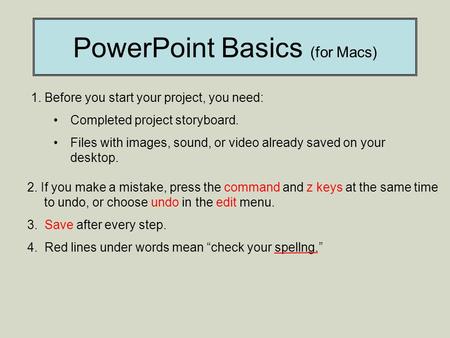 PowerPoint Basics (for Macs) 1. Before you start your project, you need: Completed project storyboard. Files with images, sound, or video already saved.