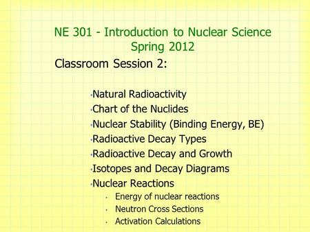 NE 301 - Introduction to Nuclear Science Spring 2012 Classroom Session 2: Natural Radioactivity Chart of the Nuclides Nuclear Stability (Binding Energy,