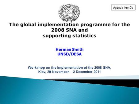 The global implementation programme for the 2008 SNA and supporting statistics Herman Smith UNSD/DESA Workshop on the Implementation of the 2008 SNA, Kiev,