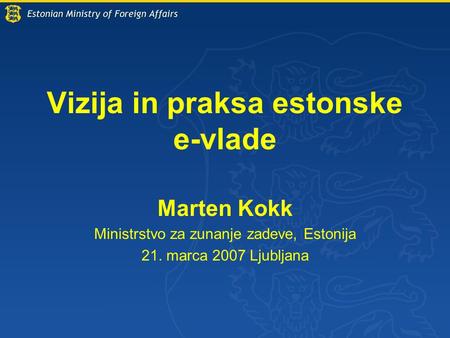 Vizija in praksa estonske e-vlade Marten Kokk Ministrstvo za zunanje zadeve, Estonija 21. marca 2007 Ljubljana.