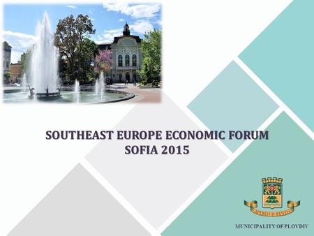 SOUTHEAST EUROPE ECONOMIC FORUM SOFIA 2015 MUNICIPALITY OF PLOVDIV.