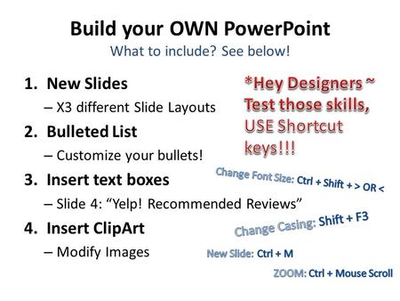 Build your OWN PowerPoint What to include? See below! 1.New Slides – X3 different Slide Layouts 2.Bulleted List – Customize your bullets! 3.Insert text.