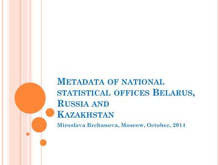M ETADATA OF NATIONAL STATISTICAL OFFICES B ELARUS, R USSIA AND K AZAKHSTAN Miroslava Brchanova, Moscow, October, 2014.