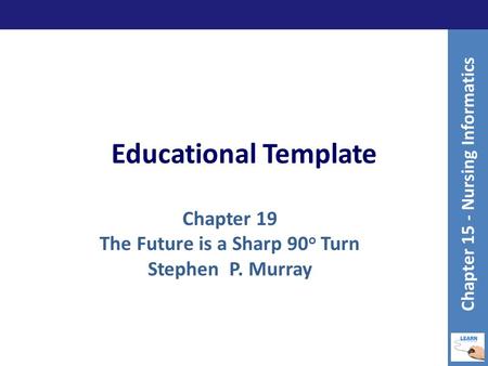 Educational Template Chapter 19 The Future is a Sharp 90 o Turn Stephen P. Murray Chapter 15 - Nursing Informatics.