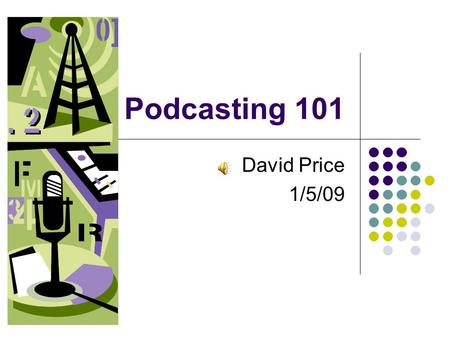 Podcasting 101 David Price 1/5/09. What is Podcasting? Podcasting is a new method of communication allowing anyone to create audio or video files and.