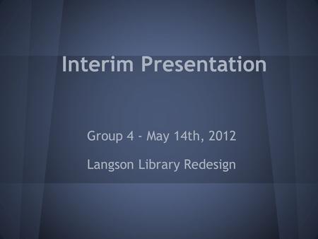 Interim Presentation Group 4 - May 14th, 2012 Langson Library Redesign.
