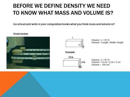 BEFORE WE DEFINE DENSITY WE NEED TO KNOW WHAT MASS AND VOLUME IS? Go ahead and write in your composition books what you think mass and volume is? Hints.