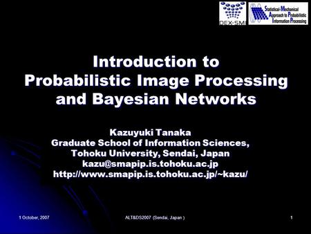 1 October, 2007 ALT&DS2007 (Sendai, Japan ） 1 Introduction to Probabilistic Image Processing and Bayesian Networks Kazuyuki Tanaka Graduate School of Information.