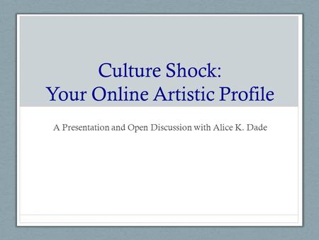 Culture Shock: Your Online Artistic Profile A Presentation and Open Discussion with Alice K. Dade.