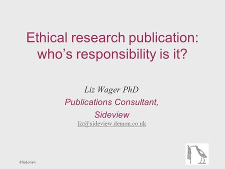 ©Sideview Ethical research publication: who’s responsibility is it? Liz Wager PhD Publications Consultant, Sideview