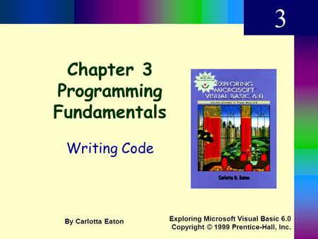 Chapter 3 Programming Fundamentals Writing Code 3 Exploring Microsoft Visual Basic 6.0 Copyright © 1999 Prentice-Hall, Inc. By Carlotta Eaton.