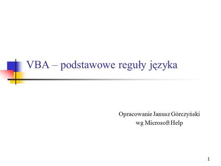 1 VBA – podstawowe reguły języka Opracowanie Janusz Górczyński wg Microsoft Help.