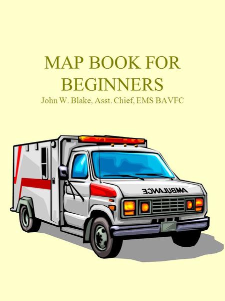 MAP BOOK FOR BEGINNERS John W. Blake, Asst. Chief, EMS BAVFC.