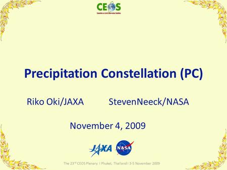 Precipitation Constellation (PC) Riko Oki/JAXA StevenNeeck/NASA November 4, 2009 1 The 23 rd CEOS Plenary I Phuket, Thailand I 3-5 November 2009.