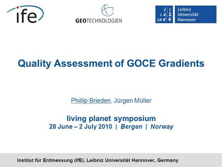 Institut für Erdmessung (IfE), Leibniz Universität Hannover, Germany Quality Assessment of GOCE Gradients Phillip Brieden, Jürgen Müller living planet.