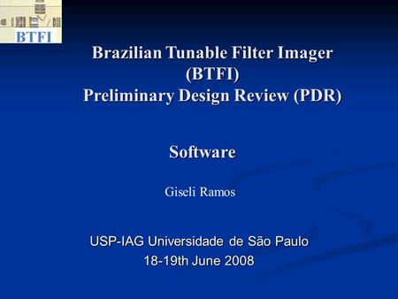 Brazilian Tunable Filter Imager (BTFI) Preliminary Design Review (PDR)‏ USP-IAG Universidade de São Paulo 18-19th June 2008 Software Giseli Ramos.