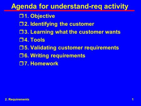 2. Requirements1 Agenda for understand-req activity r1. Objective r2. Identifying the customer r3. Learning what the customer wants r4. Tools r5. Validating.