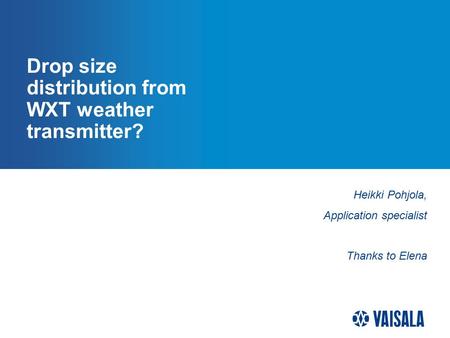 Drop size distribution from WXT weather transmitter? Heikki Pohjola, Application specialist Thanks to Elena.