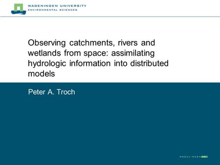 Observing catchments, rivers and wetlands from space: assimilating hydrologic information into distributed models Peter A. Troch.