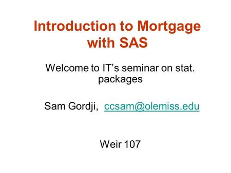Introduction to Mortgage with SAS Welcome to IT’s seminar on stat. packages Sam Gordji, Weir 107.