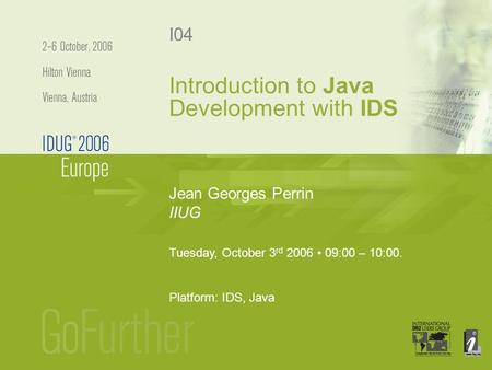 Introduction to Java Development with IDS Jean Georges Perrin IIUG I04 Tuesday, October 3 rd 2006 09:00 – 10:00. Platform: IDS, Java.