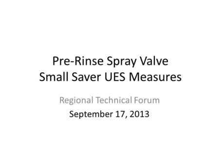 Pre-Rinse Spray Valve Small Saver UES Measures Regional Technical Forum September 17, 2013.
