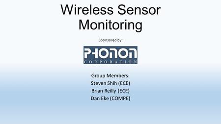 Wireless Sensor Monitoring Group Members: Steven Shih (ECE) Brian Reilly (ECE) Dan Eke (COMPE) Sponsored by: