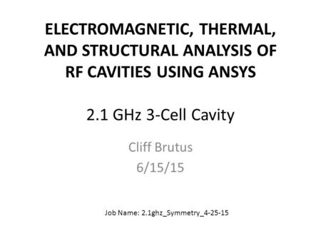 ELECTROMAGNETIC, THERMAL, AND STRUCTURAL ANALYSIS OF RF CAVITIES USING ANSYS 2.1 GHz 3-Cell Cavity Cliff Brutus 6/15/15 Job Name: 2.1ghz_Symmetry_4-25-15.