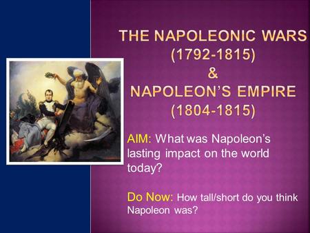 AIM: What was Napoleon’s lasting impact on the world today? Do Now: How tall/short do you think Napoleon was?