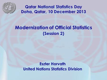 Eszter Horvath United Nations Statistics Division Qatar National Statistics Day Doha, Qatar, 10 December 2013 Modernization of Official Statistics (Session.