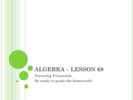 ALGEBRA – LESSON 69 Factoring Trinomials Be ready to grade the homework!