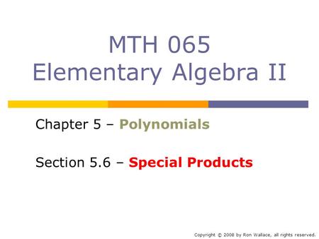 MTH 065 Elementary Algebra II Chapter 5 – Polynomials Section 5.6 – Special Products Copyright © 2008 by Ron Wallace, all rights reserved.