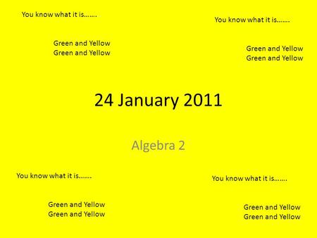 24 January 2011 Algebra 2 You know what it is……. Green and Yellow You know what it is……. Green and Yellow You know what it is……. Green and Yellow You know.
